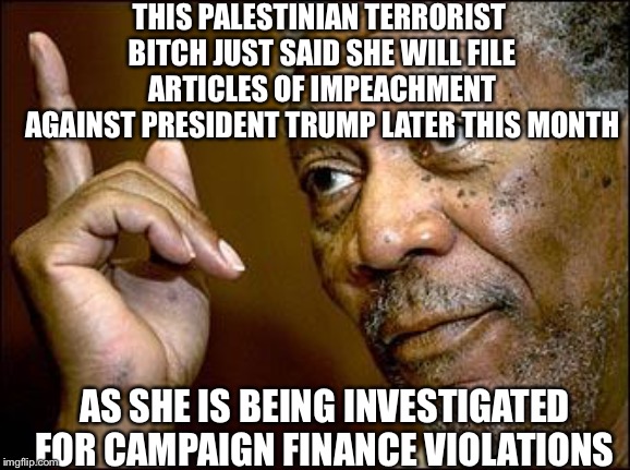 This Morgan Freeman | THIS PALESTINIAN TERRORIST B**CH JUST SAID SHE WILL FILE ARTICLES OF IMPEACHMENT AGAINST PRESIDENT TRUMP LATER THIS MONTH AS SHE IS BEING IN | image tagged in this morgan freeman | made w/ Imgflip meme maker