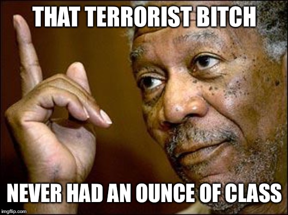 This Morgan Freeman | THAT TERRORIST B**CH NEVER HAD AN OUNCE OF CLASS | image tagged in this morgan freeman | made w/ Imgflip meme maker