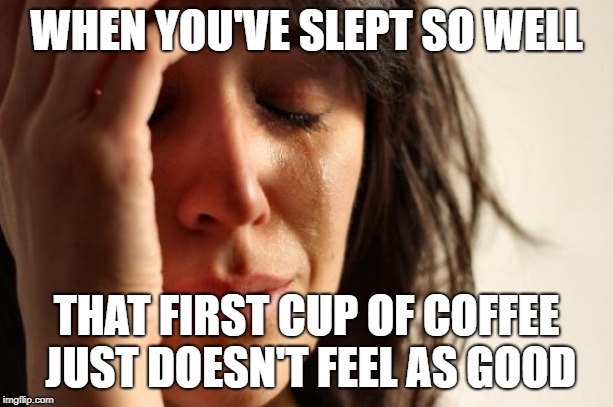 First World Problems Meme | WHEN YOU'VE SLEPT SO WELL; THAT FIRST CUP OF COFFEE JUST DOESN'T FEEL AS GOOD | image tagged in memes,first world problems | made w/ Imgflip meme maker