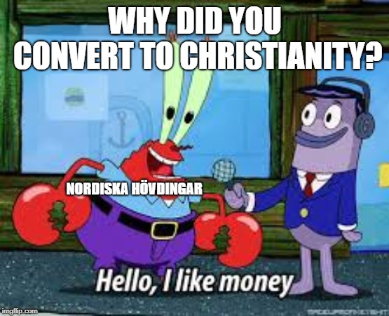 Mr Krabs I like money | WHY DID YOU CONVERT TO CHRISTIANITY? NORDISKA HÖVDINGAR | image tagged in mr krabs i like money | made w/ Imgflip meme maker