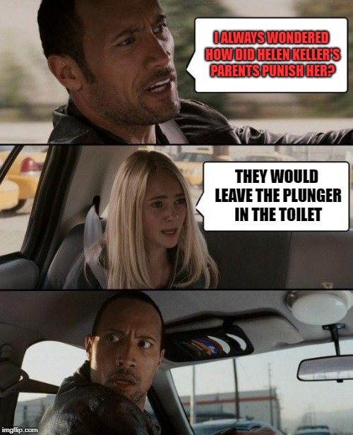 The Rock Driving Meme | I ALWAYS WONDERED HOW DID HELEN KELLER'S PARENTS PUNISH HER? THEY WOULD LEAVE THE PLUNGER IN THE TOILET | image tagged in memes,the rock driving | made w/ Imgflip meme maker