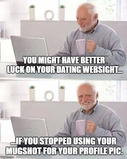Helpful Dating Tip #1 | YOU MIGHT HAVE BETTER LUCK ON YOUR DATING WEBSIGHT... ...IF YOU STOPPED USING YOUR MUGSHOT FOR YOUR PROFILE PIC. | image tagged in memes,hide the pain harold | made w/ Imgflip meme maker