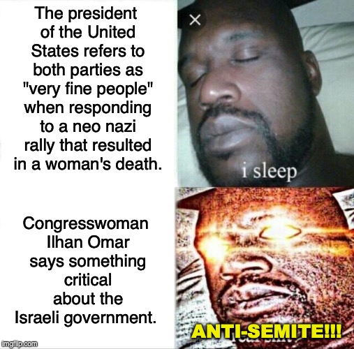 Sleeping Shaq Meme | The president of the United States refers to both parties as "very fine people" when responding to a neo nazi rally that resulted in a woman's death. Congresswoman Ilhan Omar says something critical about the Israeli government. ANTI-SEMITE!!! | image tagged in memes,sleeping shaq,anti semitism,nazi,donald trump,israel | made w/ Imgflip meme maker