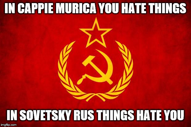 In Soviet Russia | IN CAPPIE MURICA YOU HATE THINGS; IN SOVETSKY RUS THINGS HATE YOU | image tagged in in soviet russia | made w/ Imgflip meme maker