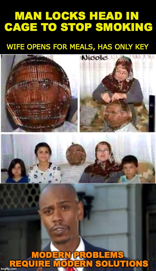 Caged | MAN LOCKS HEAD IN CAGE TO STOP SMOKING; WIFE OPENS FOR MEALS, HAS ONLY KEY; MODERN PROBLEMS REQUIRE MODERN SOLUTIONS | image tagged in cage,smoking,modern problems | made w/ Imgflip meme maker