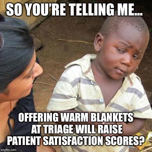 Third World Skeptical Kid Meme |  SO YOU’RE TELLING ME... OFFERING WARM BLANKETS AT TRIAGE WILL RAISE PATIENT SATISFACTION SCORES? | image tagged in memes,third world skeptical kid | made w/ Imgflip meme maker