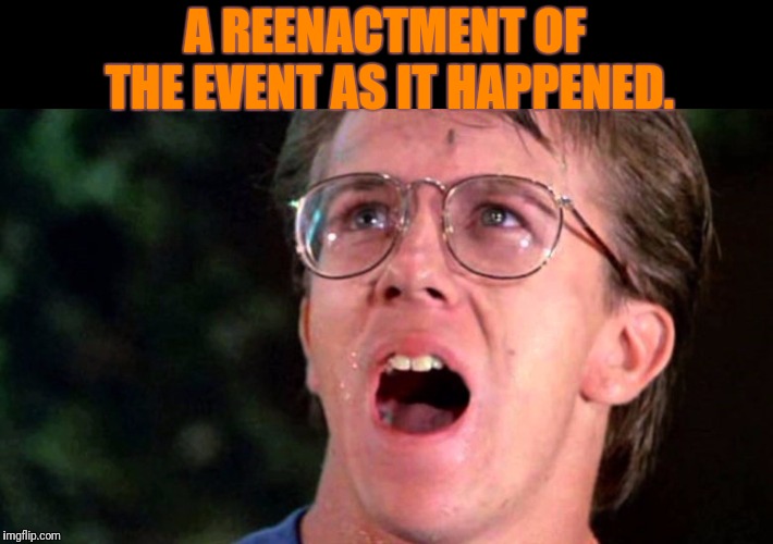 A REENACTMENT OF THE EVENT AS IT HAPPENED. | made w/ Imgflip meme maker