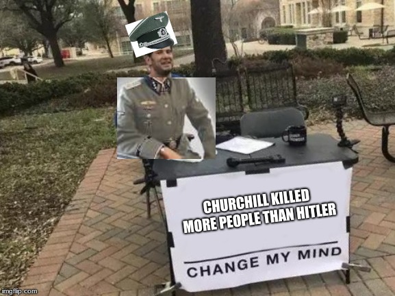 Churchill the evil warlord | CHURCHILL KILLED MORE PEOPLE THAN HITLER | image tagged in memes,change my mind,funny,funny memes,ww2,winston churchill | made w/ Imgflip meme maker