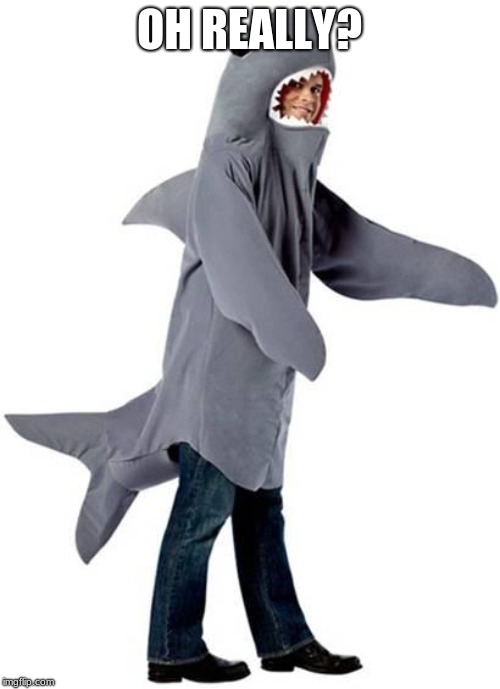 Shark Dressed Man Costume | OH REALLY? | image tagged in shark dressed man costume | made w/ Imgflip meme maker