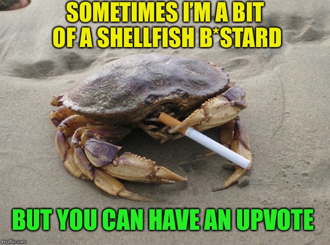 Smoking Crab | SOMETIMES I’M A BIT OF A SHELLFISH B*STARD BUT YOU CAN HAVE AN UPVOTE | image tagged in smoking crab | made w/ Imgflip meme maker