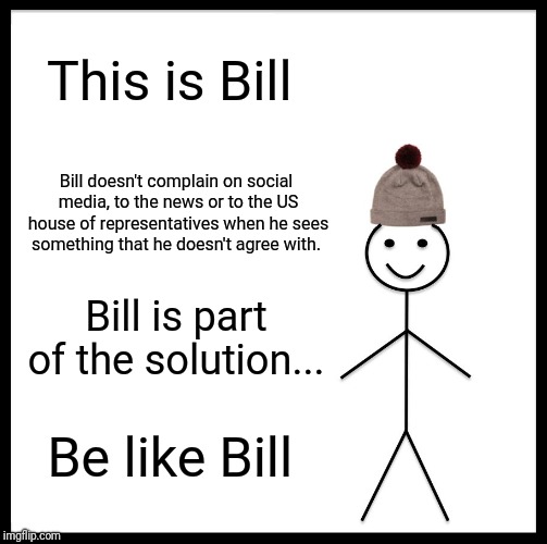 The loudest mouths of the smallest groups are taking over  | This is Bill; Bill doesn't complain on social media, to the news or to the US house of representatives when he sees something that he doesn't agree with. Bill is part of the solution... Be like Bill | image tagged in memes,be like bill,douche bags,complaint department,libertarian,individual liberty | made w/ Imgflip meme maker