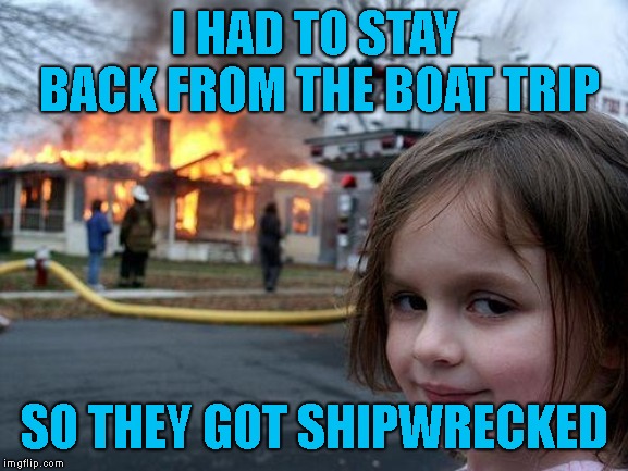 Reasonable, Were You Sea Sick? | I HAD TO STAY BACK FROM THE BOAT TRIP; SO THEY GOT SHIPWRECKED | image tagged in memes,disaster girl | made w/ Imgflip meme maker