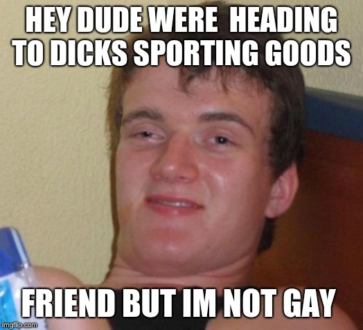 10 Guy Meme | HEY DUDE WERE  HEADING TO DICKS SPORTING GOODS; FRIEND BUT IM NOT GAY | image tagged in memes,10 guy | made w/ Imgflip meme maker