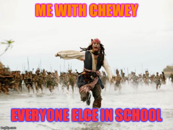 Jack Sparrow Being Chased Meme | ME WITH CHEWEY; EVERYONE ELCE IN SCHOOL | image tagged in memes,jack sparrow being chased | made w/ Imgflip meme maker