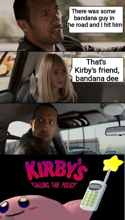 There was some bandana guy in the road and I hit him; That's Kirby's friend, bandana dee | image tagged in memes,the rock driving,kirby's calling the police,kirby | made w/ Imgflip meme maker