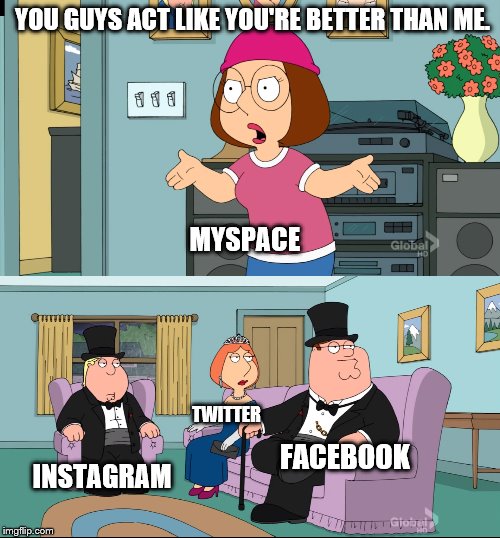 BOO-FRICKING-HOO MYSPACE | YOU GUYS ACT LIKE YOU'RE BETTER THAN ME. MYSPACE; TWITTER; FACEBOOK; INSTAGRAM | image tagged in meg family guy better than me,myspace,facebook,twitter,instagram | made w/ Imgflip meme maker