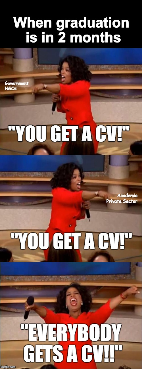 When graduation is in 2 months; Government
            
NGOs; "YOU GET A CV!"; Academia
 
Private Sector; "YOU GET A CV!"; "EVERYBODY GETS A CV!!" | image tagged in memes,oprah you get a,oprah - you get a car | made w/ Imgflip meme maker
