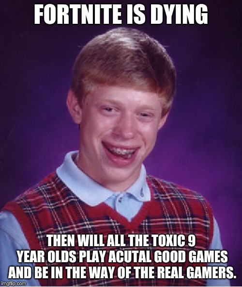 Bad Luck Brian Meme | FORTNITE IS DYING; THEN WILL ALL THE TOXIC 9 YEAR OLDS PLAY ACUTAL GOOD GAMES AND BE IN THE WAY OF THE REAL GAMERS. | image tagged in memes,bad luck brian | made w/ Imgflip meme maker