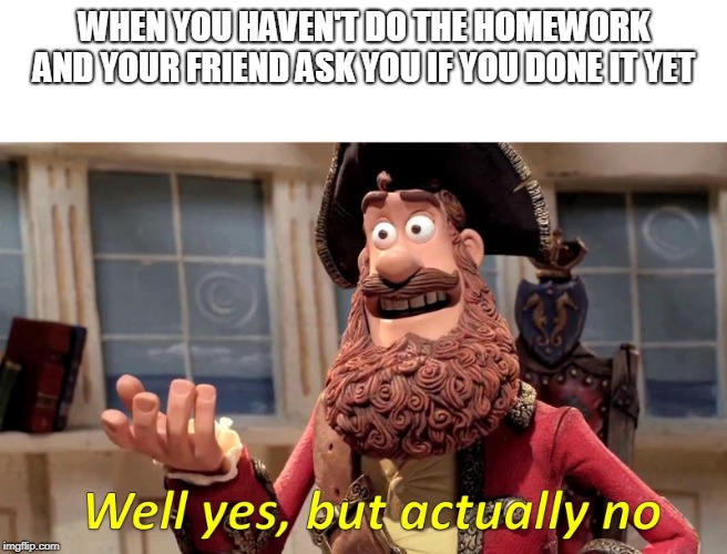 Well Yes, But Actually No Meme | WHEN YOU HAVEN'T DO THE HOMEWORK AND YOUR FRIEND ASK YOU IF YOU DONE IT YET | image tagged in well yes but actually no | made w/ Imgflip meme maker