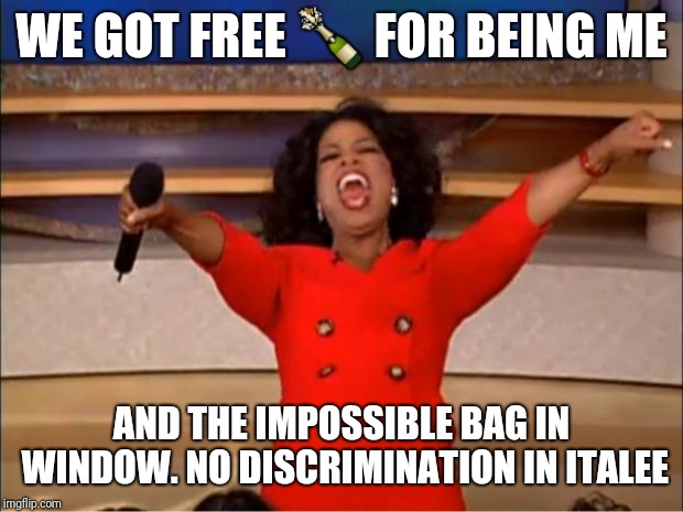 Oprah You Get A | WE GOT FREE 🍾 FOR BEING ME; AND THE IMPOSSIBLE BAG IN WINDOW. NO DISCRIMINATION IN ITALEE | image tagged in memes,oprah you get a | made w/ Imgflip meme maker