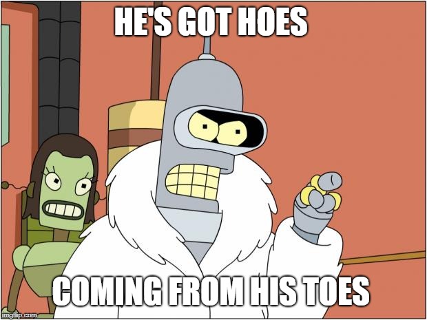 Bender Meme | HE'S GOT HOES COMING FROM HIS TOES | image tagged in memes,bender | made w/ Imgflip meme maker