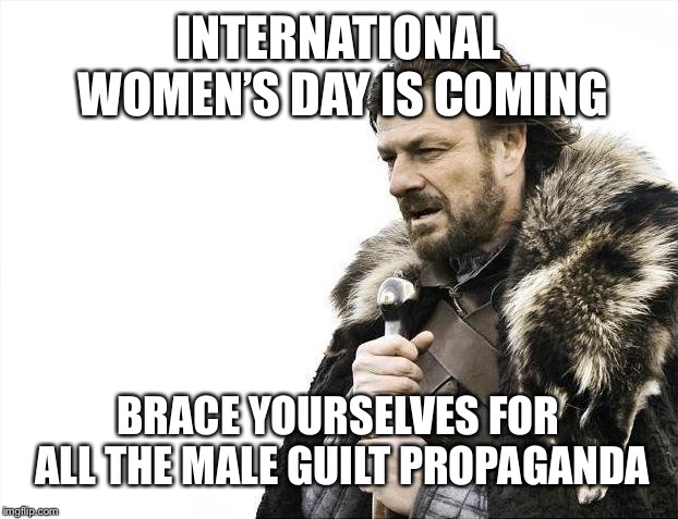 Brace Yourselves X is Coming Meme | INTERNATIONAL WOMEN’S DAY IS COMING; BRACE YOURSELVES FOR ALL THE MALE GUILT PROPAGANDA | image tagged in memes,brace yourselves x is coming | made w/ Imgflip meme maker