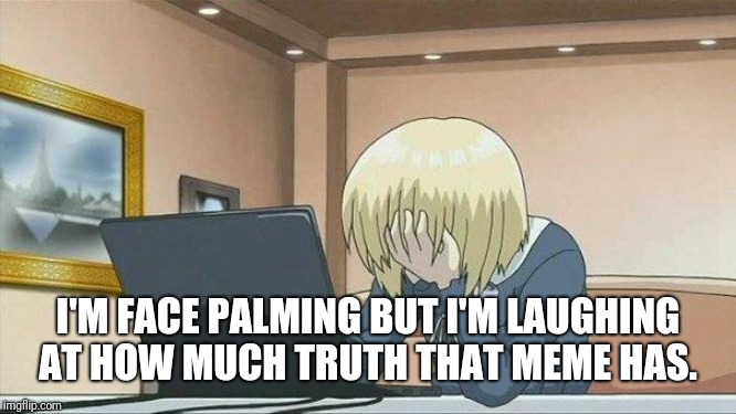 Anime face palm  | I'M FACE PALMING BUT I'M LAUGHING AT HOW MUCH TRUTH THAT MEME HAS. | image tagged in anime face palm | made w/ Imgflip meme maker