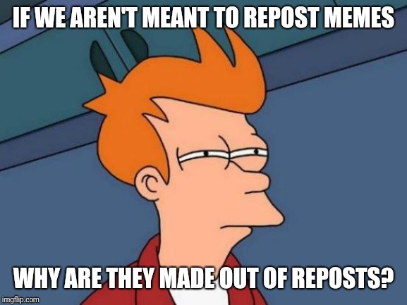 Futurama Fry Meme | IF WE AREN'T MEANT TO REPOST MEMES; WHY ARE THEY MADE OUT OF REPOSTS? | image tagged in memes,futurama fry | made w/ Imgflip meme maker