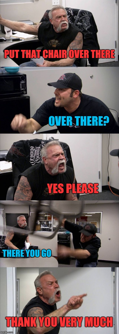American Chopper Argument | PUT THAT CHAIR OVER THERE; OVER THERE? YES PLEASE; THERE YOU GO; THANK YOU VERY MUCH | image tagged in memes,american chopper argument | made w/ Imgflip meme maker