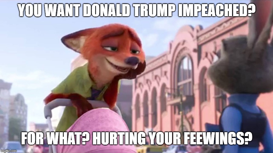 Condescending Nick Wilde | YOU WANT DONALD TRUMP IMPEACHED? FOR WHAT? HURTING YOUR FEEWINGS? | image tagged in condescending nick wilde | made w/ Imgflip meme maker