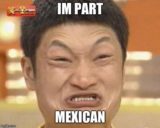 Impossibru Guy Original Meme | IM PART; MEXICAN | image tagged in memes,impossibru guy original | made w/ Imgflip meme maker