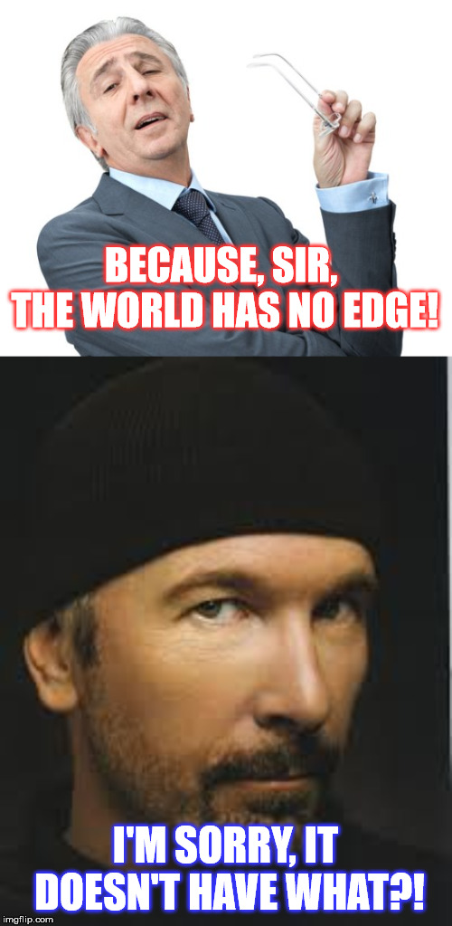 BECAUSE, SIR, THE WORLD HAS NO EDGE! I'M SORRY, IT DOESN'T HAVE WHAT?! | image tagged in snobbysir | made w/ Imgflip meme maker