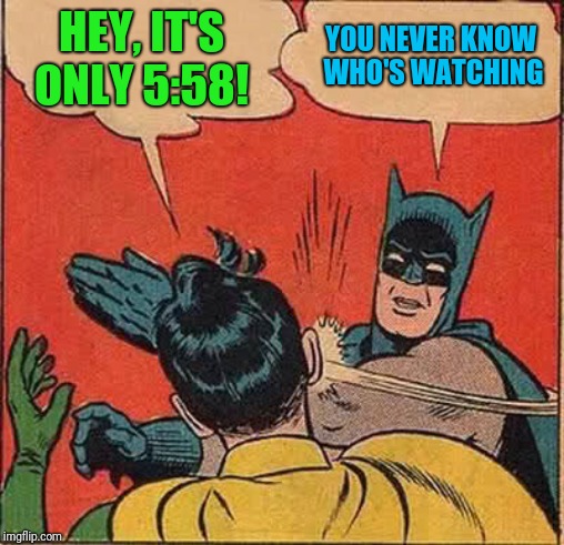 Batman Slapping Robin Meme | HEY, IT'S ONLY 5:58! YOU NEVER KNOW WHO'S WATCHING | image tagged in memes,batman slapping robin | made w/ Imgflip meme maker