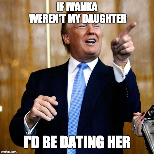 Donal Trump Birthday | IF IVANKA WEREN'T MY DAUGHTER I'D BE DATING HER | image tagged in donal trump birthday | made w/ Imgflip meme maker
