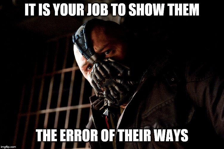 IT IS YOUR JOB TO SHOW THEM THE ERROR OF THEIR WAYS | made w/ Imgflip meme maker