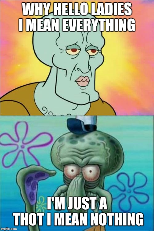 Squidward | WHY HELLO LADIES I MEAN EVERYTHING; I'M JUST A THOT I MEAN NOTHING | image tagged in memes,squidward | made w/ Imgflip meme maker