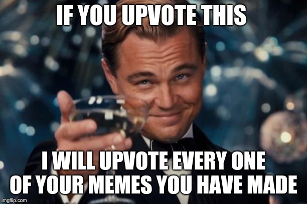 Leonardo Dicaprio Cheers Meme |  IF YOU UPVOTE THIS; I WILL UPVOTE EVERY ONE OF YOUR MEMES YOU HAVE MADE | image tagged in memes,leonardo dicaprio cheers | made w/ Imgflip meme maker