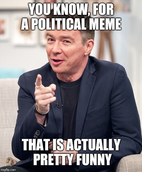 Rick Astley Keeps Singing | YOU KNOW, FOR A POLITICAL MEME THAT IS ACTUALLY PRETTY FUNNY | image tagged in rick astley keeps singing | made w/ Imgflip meme maker