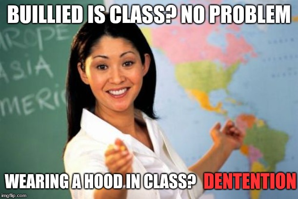 Unhelpful High School Teacher Meme | BUILLIED IS CLASS? NO PROBLEM; WEARING A HOOD IN CLASS? DENTENTION | image tagged in memes,unhelpful high school teacher | made w/ Imgflip meme maker