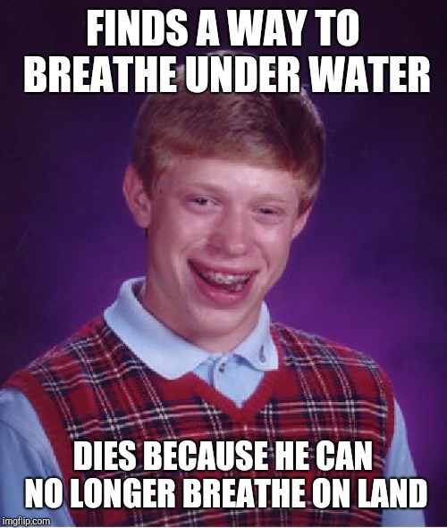 Bad Luck Brian Meme | FINDS A WAY TO BREATHE UNDER WATER; DIES BECAUSE HE CAN NO LONGER BREATHE ON LAND | image tagged in memes,bad luck brian | made w/ Imgflip meme maker