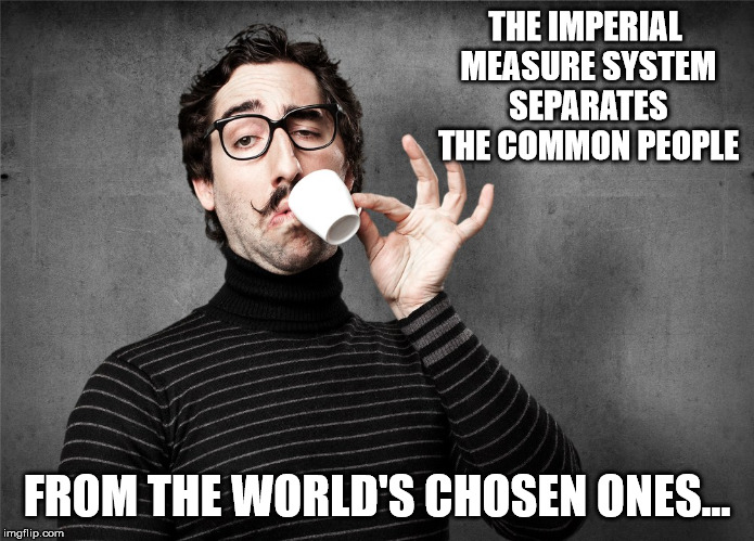 Pretentious Snob | THE IMPERIAL MEASURE SYSTEM SEPARATES THE COMMON PEOPLE FROM THE WORLD'S CHOSEN ONES... | image tagged in pretentious snob | made w/ Imgflip meme maker
