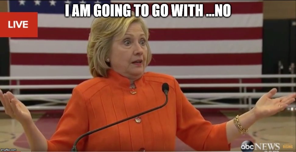 Hillary Clinton IDK | I AM GOING TO GO WITH ...NO | image tagged in hillary clinton idk | made w/ Imgflip meme maker