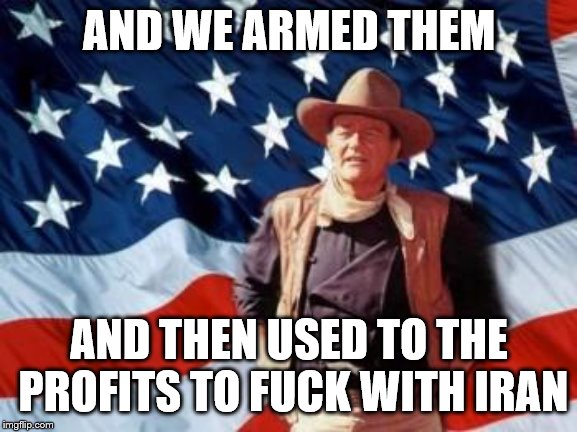 John Wayne American Flag | AND WE ARMED THEM AND THEN USED TO THE PROFITS TO F**K WITH IRAN | image tagged in john wayne american flag | made w/ Imgflip meme maker
