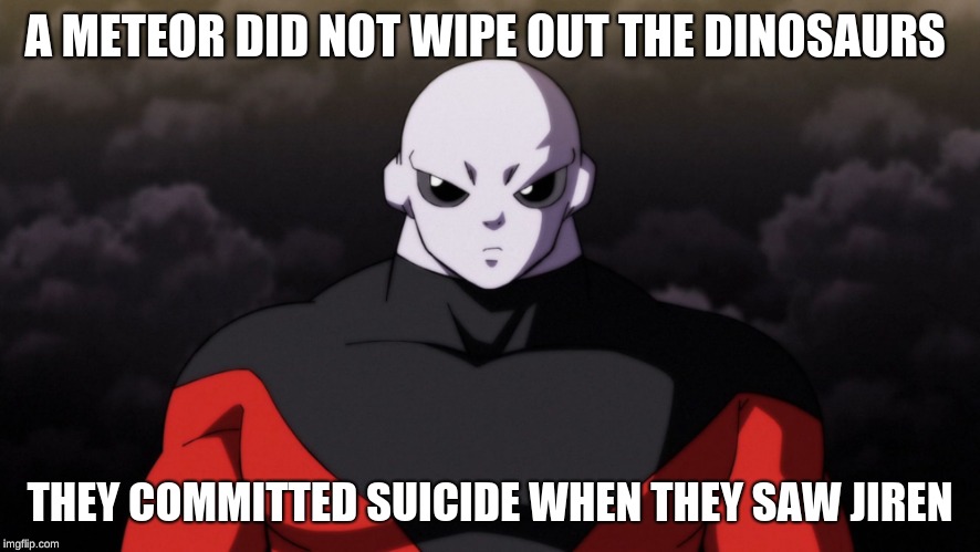 Jiren Facts | A METEOR DID NOT WIPE OUT THE DINOSAURS; THEY COMMITTED SUICIDE WHEN THEY SAW JIREN | image tagged in jiren facts | made w/ Imgflip meme maker