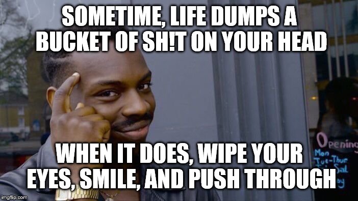 Roll Safe Think About It Meme | SOMETIME, LIFE DUMPS A BUCKET OF SH!T ON YOUR HEAD; WHEN IT DOES, WIPE YOUR EYES, SMILE, AND PUSH THROUGH | image tagged in memes,roll safe think about it | made w/ Imgflip meme maker
