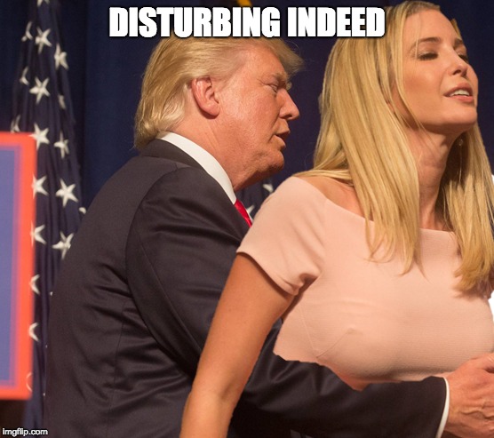DISTURBING INDEED | image tagged in trump and his daughter | made w/ Imgflip meme maker