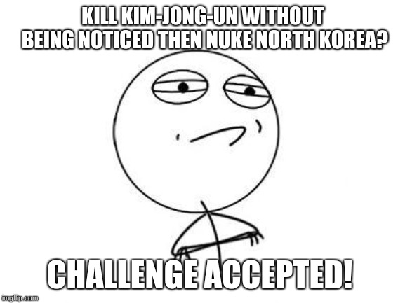 Challenge Accepted Rage Face | KILL KIM-JONG-UN WITHOUT BEING NOTICED THEN NUKE NORTH KOREA? CHALLENGE ACCEPTED! | image tagged in memes,challenge accepted rage face | made w/ Imgflip meme maker