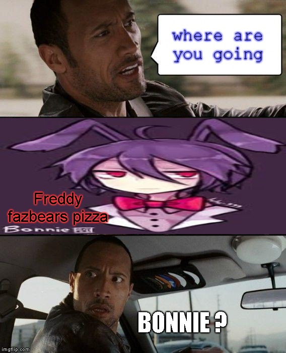 The Rock Driving Meme | where are you going; Freddy fazbears pizza; BONNIE ? | image tagged in memes,the rock driving | made w/ Imgflip meme maker