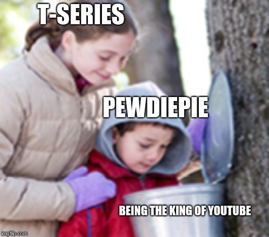 sub to pewds! | T-SERIES; PEWDIEPIE; BEING THE KING OF YOUTUBE | image tagged in maple syrup kids | made w/ Imgflip meme maker