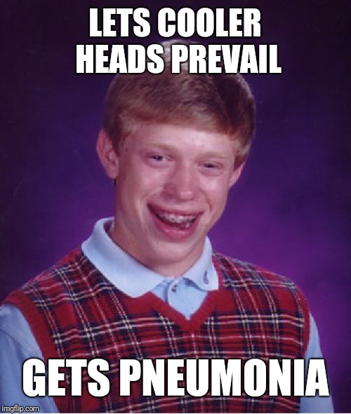 Bad Luck Brian | LETS COOLER HEADS PREVAIL; GETS PNEUMONIA | image tagged in memes,bad luck brian | made w/ Imgflip meme maker